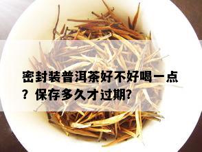 密封装普洱茶好不好喝一点？保存多久才过期？