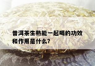 普洱茶生熟能一起喝的功效和作用是什么？