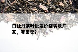 白牡丹茶叶批发价格表及厂家，哪里卖？