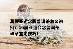 真假亚运念版普洱茶怎么辨别？16届亚运会念普洱茶班章鉴定技巧！