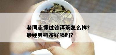 老同志懂过普洱茶怎么样？最经典熟茶好喝吗？