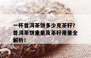 一杯普洱茶饼多少克茶籽？普洱茶饼重量及茶籽用量全解析！