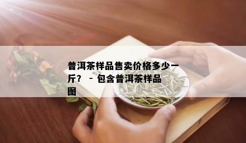 普洱茶样品售卖价格多少一斤？ - 包含普洱茶样品图