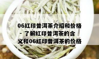 06红印普洱茶介绍和价格 - 了解红印普洱茶的含义和06红印普洱茶的价格