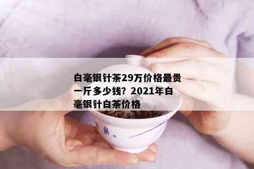 白毫银针茶29万价格最贵一斤多少钱？2021年白毫银针白茶价格