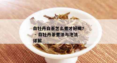 白牡丹白茶怎么煮才好喝？ - 白牡丹茶煮法与泡法详解