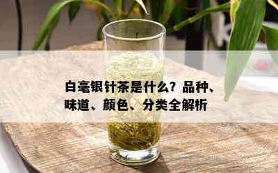 白毫银针茶是什么？品种、味道、颜色、分类全解析