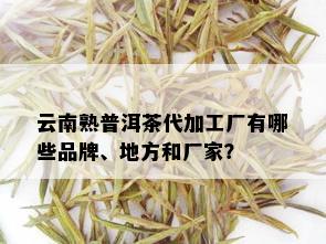 云南熟普洱茶代加工厂有哪些品牌、地方和厂家？