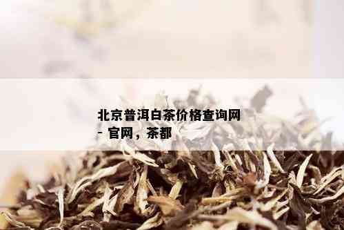 北京普洱白茶价格查询网 - 官网，茶都