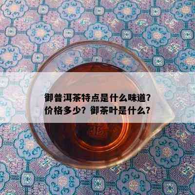 御普洱茶特点是什么味道？价格多少？御茶叶是什么？