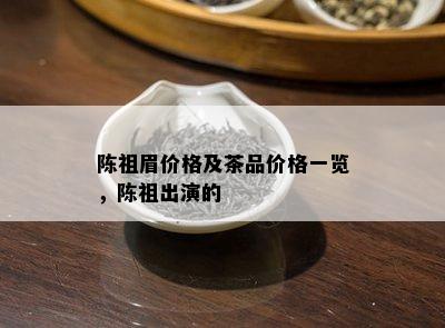 陈祖眉价格及茶品价格一览，陈祖出演的