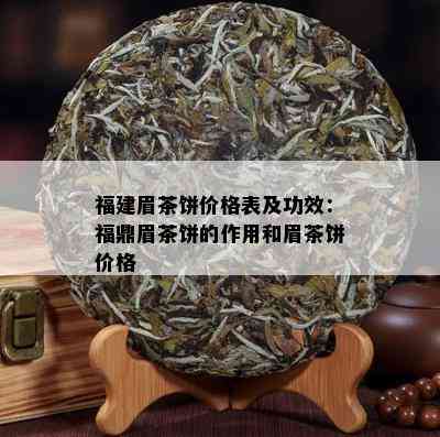 福建眉茶饼价格表及功效：福鼎眉茶饼的作用和眉茶饼价格