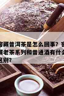 窖藏普洱茶是怎么回事？窖藏老茶系列和普通有什么区别？