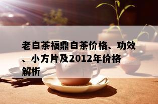 老白茶福鼎白茶价格、功效、小方片及2012年价格解析