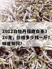 2012白牡丹福鼎白茶320克，价格多少钱一斤？味道如何？