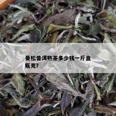 曼松普洱熟茶多少钱一斤盒瓶克？