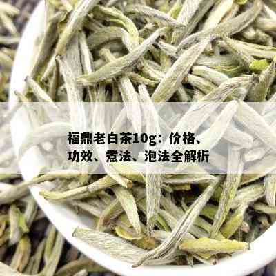 福鼎老白茶10g：价格、功效、煮法、泡法全解析