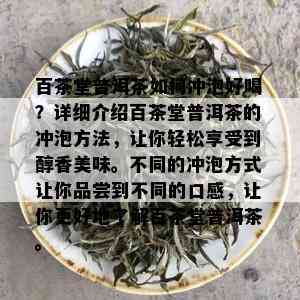 百茶堂普洱茶如何冲泡好喝？详细介绍百茶堂普洱茶的冲泡方法，让你轻松享受到醇香美味。不同的冲泡方式让你品尝到不同的口感，让你更好地了解百茶堂普洱茶。