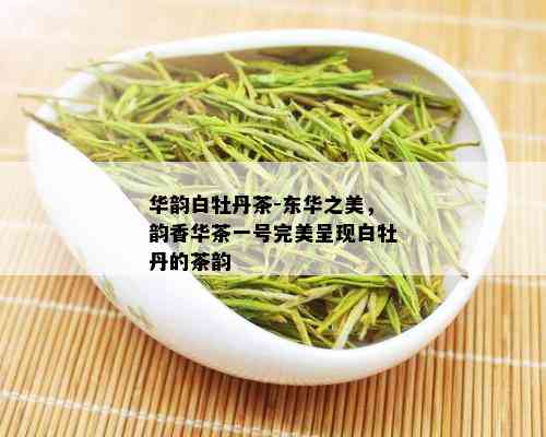 华韵白牡丹茶-东华之美，韵香华茶一号完美呈现白牡丹的茶韵