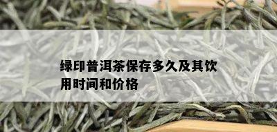 绿印普洱茶保存多久及其饮用时间和价格