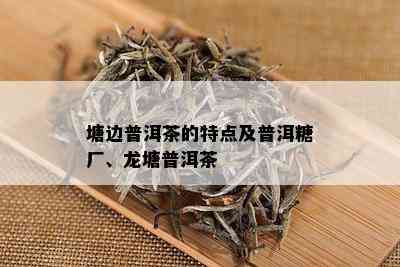 塘边普洱茶的特点及普洱糖厂、龙塘普洱茶