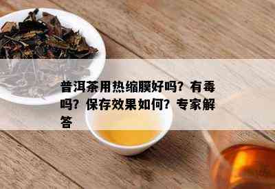 普洱茶用热缩膜好吗？有吗？保存效果如何？专家解答