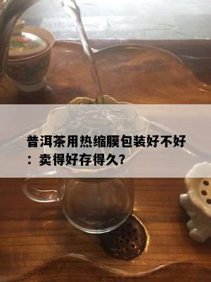 普洱茶用热缩膜包装好不好：卖得好存得久？