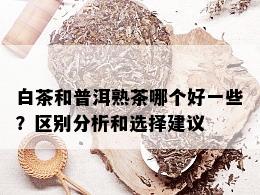 白茶和普洱熟茶哪个好一些？区别分析和选择建议