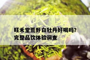 旺禾堂荒野白牡丹好喝吗？完整品饮体验调查