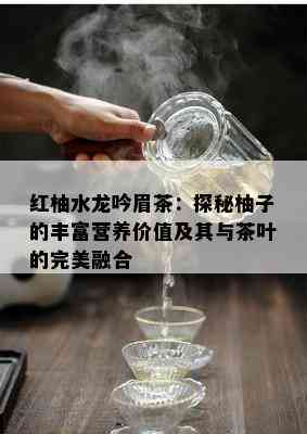 红柚水龙吟眉茶：探秘柚子的丰富营养价值及其与茶叶的完美融合