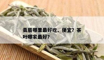 贡眉哪里更好吃、便宜？茶叶哪家更好？