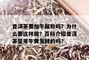 普洱茶要加牛屎粉吗？为什么要这样做？百科介绍普洱茶是用牛粪发酵的吗？