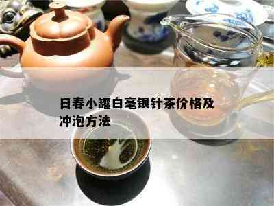 日春小罐白毫银针茶价格及冲泡方法