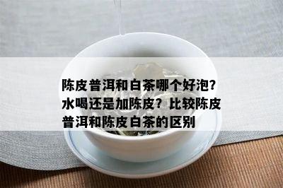 陈皮普洱和白茶哪个好泡？水喝还是加陈皮？比较陈皮普洱和陈皮白茶的区别