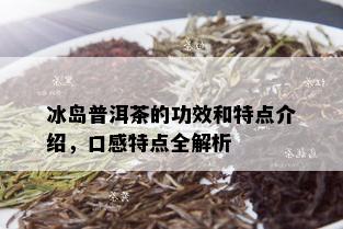 冰岛普洱茶的功效和特点介绍，口感特点全解析