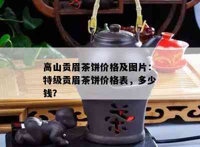 高山贡眉茶饼价格及图片：特级贡眉茶饼价格表，多少钱？