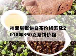 福鼎眉猴饼白茶价格表及2018年350克茶饼价格