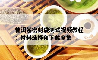 普洱茶密封袋测试视频教程：材料选择和下载全集