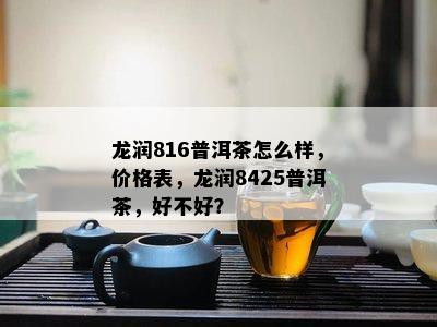 龙润816普洱茶怎么样，价格表，龙润8425普洱茶，好不好？