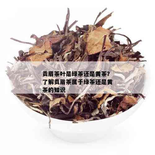 贡眉茶叶是绿茶还是黄茶？了解贡眉茶属于绿茶还是黄茶的知识