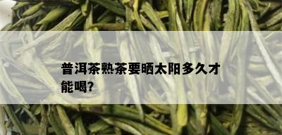 普洱茶熟茶要晒太阳多久才能喝？