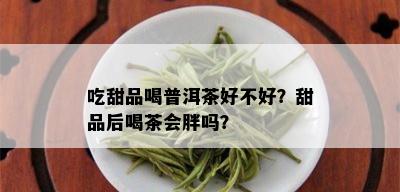 吃甜品喝普洱茶好不好？甜品后喝茶会胖吗？