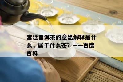 宫廷普洱茶的意思解释是什么，属于什么茶？——百度百科