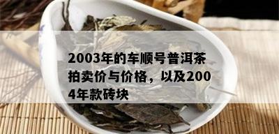 2003年的车顺号普洱茶拍卖价与价格，以及2004年款砖块