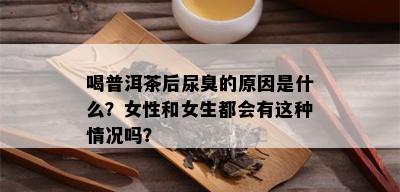 喝普洱茶后尿臭的原因是什么？女性和女生都会有这种情况吗？