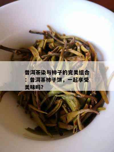 普洱茶染与柿子的完美组合：普洱茶柿子饼，一起享受美味吗？