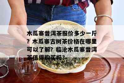 木瓜寨普洱茶报价多少一斤？木瓜寨古树茶价格在哪里可以了解？临沧木瓜寨普洱茶值得购买吗？