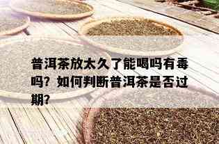 普洱茶放太久了能喝吗有吗？如何判断普洱茶是否过期？