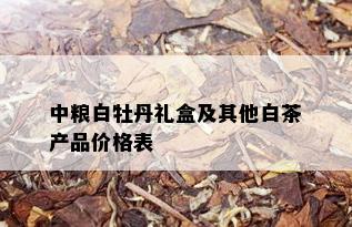 中粮白牡丹礼盒及其他白茶产品价格表