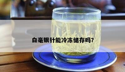 白毫银针能冷冻储存吗？